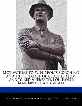 Motivate Me to Win : Sports Coaching and the Greatest of Coaches (Tom Landry, Red Auerbach, Lou Holtz, Bear Bryant, and More)