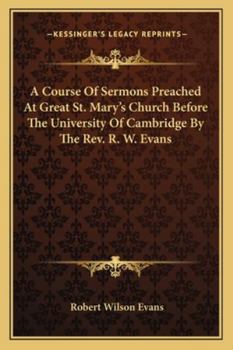 A Course Of Sermons Preached At Great St. Mary's Church Before The University Of Cambridge By The Rev. R. W. Evans