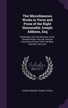 The Miscellaneous Works in Verse and Prose of the Right Honourable Joseph Addison, Esq: Rosamond. Cato. the Drummer, or the Haunted House. the Late Trial and Conviction of Count Tariff. the Whig-Exami