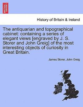 Paperback The Antiquarian and Topographical Cabinet: Containing a Series of Elegant Views [Engraved by J. S. Storer and John Greig] of the Most Interesting Obje Book