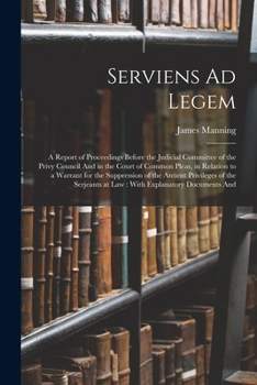 Paperback Serviens Ad Legem: A Report of Proceedings Before the Judicial Committee of the Privy Council And in the Court of Common Pleas, in Relati Book
