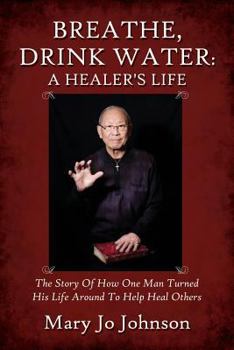 Breathe, Drink Water: A Healer's Life - The Story of How One Man Turned His Life Around to Help Heal Others
