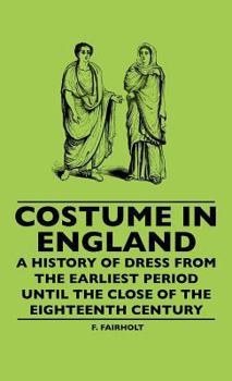 Costume in England: A History of Dress From the Earliest Period Till the Close of the Eighteenth Century: To Which Is Appended an Illustrated Glossary ... of Use Or Ornament Worn About the Person