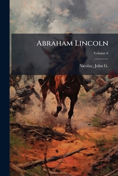 Abraham Lincoln: a history : the full and authorized record of his private life and public career Volume 6