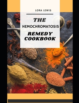 The Hemochromatosis Remedy Cookbook: Recipes and Meals Guide for Reducing the Absorption of Iron in Your Diet