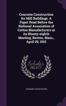 Concrete Construction for Mill Buildings. A Paper Read Before the National Association of Cotton Manufacturers at its Ninety-eighth Meeting, Boston, Mass., April 29, 1915