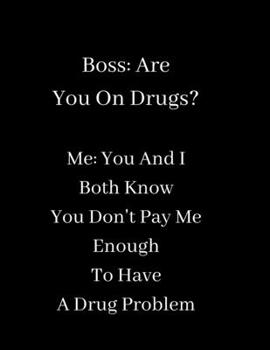 Boss -  Are You On Drugs?: Me -  You And I  Both Know You Don't Pay Me  Enough To Have  A Drug Problem (Lined Notebook Journal)