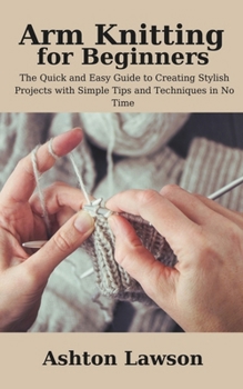 Paperback Arm Knitting for Beginners: The Quick and Easy Guide to Creating Stylish Projects with Simple Tips and Techniques in No Time Book