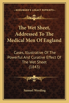 The Wet Sheet, Addressed to the Medical Men of England: Cases, Illustrative of the Powerful and Curative Effect of the Wet Sheet