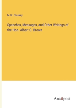 Speeches, Messages, and Other Writings of the Hon. Albert G. Brown