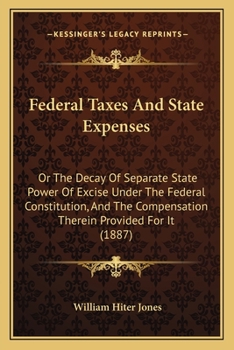 Paperback Federal Taxes And State Expenses: Or The Decay Of Separate State Power Of Excise Under The Federal Constitution, And The Compensation Therein Provided Book