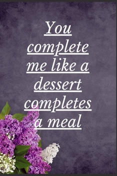 You Complete Me Like a Dessert Completes a Meal: Notebook 120 pages (gift for him and her):anniversary Gifts for Girl and Men=Love and Romance gift :Valentine s day gifts Romantic Gift