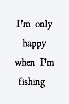 I'm only happy when I'm fishing: novelty fishing notebook 6"x9"