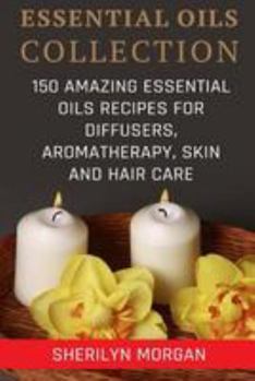 Paperback Essential Oils Collection: 150 Amazing Essential Oils Recipes For Diffusers, Aromatherapy, Skin And Hair Care Book
