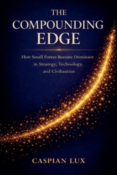The Compounding Edge: How Small Forces Become Dominant in Strategy, Technology, and Civilization Series Strategic Advantage Series