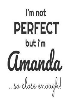 Paperback I'm Not Perfect But I'm Amanda... So Close Enough!: Funny Personalized Gift Notebook For Girls Book