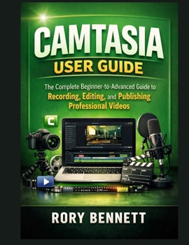 CAMTASIA USER GUIDE: The Complete Beginner-to-Advanced Guide to Recording, Editing, and Publishing Professional Videos