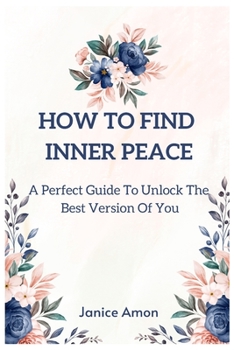 Paperback How to Find Inner Peace: A Perfect Guide To Unlock The Best Version Of You Book