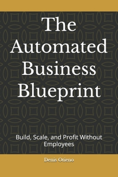 The Automated Business Blueprint: Build, Scale, and Profit Without Employees