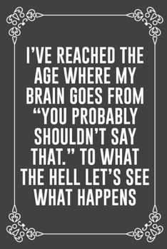 I'VE REACHED THE AGE WHERE MY BRAIN GOES FROM "YOU PROBABLY SHOULDN'T SAY THAT." TO WHAT THE HELL LET'S SEE WHAT HAPPENS: Funny Blank Lined Ofiice Journals For Friend or Coworkers