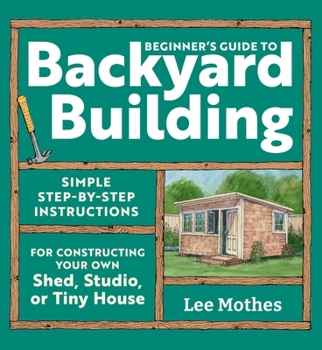 Paperback Beginner's Guide to Backyard Building: Simple Step-By-Step Instructions for Constructing Your Own Shed, Studio, or Tiny House Book