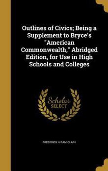 Hardcover Outlines of Civics; Being a Supplement to Bryce's American Commonwealth, Abridged Edition, for Use in High Schools and Colleges Book