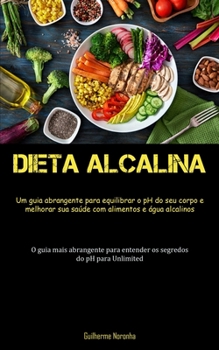 Dieta Alcalina: Um guia abrangente para equilibrar o pH do seu corpo e melhorar sua saúde com alimentos e água alcalinos (O guia mais abrangente para ... do pH para Unlimited)