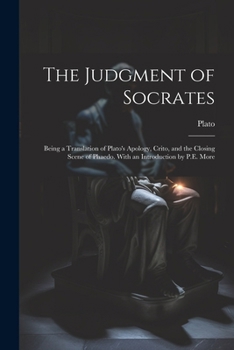 The Judgment of Socrates: Being a Translation of Plato's Apology, Crito, and the Closing Scene of Phaedo. With an Introduction by P.E. More