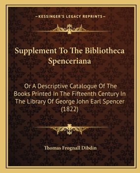 Supplement to the Bibliotheca Spenceriana: Or a Descriptive Catalogue of the Books Printed in the Fifteenth Century in the Library of George John Earl