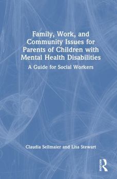 Family, Work, and Community Issues for Parents of Children with Mental Health Disabilities: A Guide for Social Workers