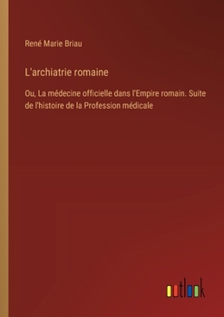 L'archiatrie romaine: Ou, La médecine officielle dans l'Empire romain. Suite de l'histoire de la Profession médicale