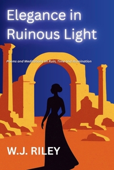 Elegance in Ruinous Light: Poems and Meditations on Ruin, Time and Illumination