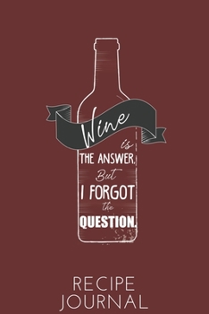 Wine Is The Answer But I Forgot The Question Recipe Journal: 6 x 9 Inches 100 Pages Blank Recipe Notebook