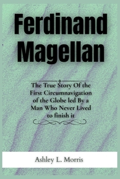 Paperback Ferdinand Magellan: The True Story Of the First Circumnavigation of the Globe led By a Man Who Never Lived to finish it Book