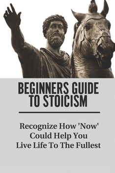 Paperback Beginners Guide To Stoicism: Recognize How 'Now' Could Help You Live Life To The Fullest: Beginners Guide For Stoics Book
