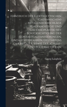 Handbuch Der Elektrolytischen (Galvanischen) Metallniederschläge (Galvanostegie Und Galvanoplastik) Mit Berücksichtigung Der Kontaktgalvanisierungen, Eintauchverfahren, Des Färbens Der Metalle, Sowie 