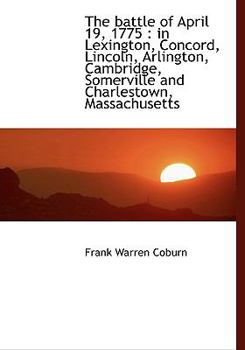 The Battle of April 19, 1775: In Lexington, Concord, Lincoln, Arlington, Cambridge, Somerville and Charlestown, Massachusetts