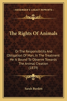 The Rights Of Animals: Or The Responsibility And Obligation Of Man, In The Treatment He Is Bound To Observe Towards The Animal Creation