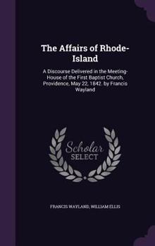 Hardcover The Affairs of Rhode-Island: A Discourse Delivered in the Meeting-House of the First Baptist Church, Providence, May 22, 1842. by Francis Wayland Book