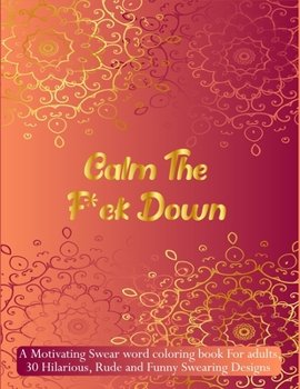 Calm the F*ck Down: A Motivating Swear word coloring book For adults, 30 Hilarious, Rude and Funny Swearing Designs. Stress relieving swear word coloring book for men women.