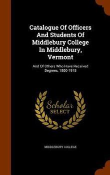 Hardcover Catalogue Of Officers And Students Of Middlebury College In Middlebury, Vermont: And Of Others Who Have Received Degrees, 1800-1915 Book