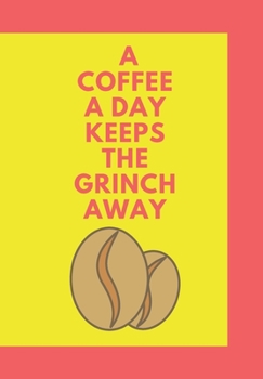 A COFFEE A DAY KEEPS THE GRINCH AWAY: FRONT COVER QUOTATION JOURNAL FOR MEN & WOMEN WHO WANT TO BE INSPIRED EVERY DAY, TO NOTE DOWN ALL  YOUR THOUGHTS AND IDEAS THAT YOU WANT TO REMEMBER AND EXPLORE.