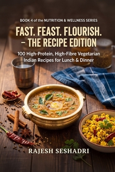 Fast. Feast. Flourish. The Recipe Edition: 100 High-Protein, High-Fibre Vegetarian Indian Recipes for Lunch & Dinner (The Nutrition & Wellness Series)