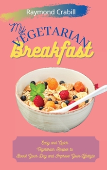 My Vegetarian Breakfast: Easy and Quick Vegetarian Recipes to Boost Your Day and Improve Your Lifestyle