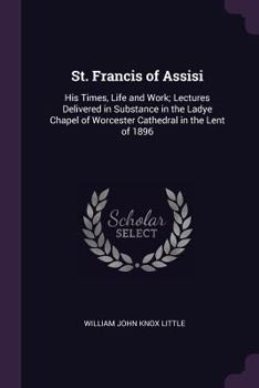 Paperback St. Francis of Assisi: His Times, Life and Work; Lectures Delivered in Substance in the Ladye Chapel of Worcester Cathedral in the Lent of 18 Book