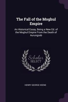 Paperback The Fall of the Moghul Empire: An Historical Essay, Being a New Ed. of the Moghul Empire From the Death of Aurungzeb Book