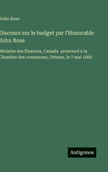 Discours sur le budget par l'Honorable John Rose: Ministre des finances, Canada prononcé à la Chambre des communes, Ottawa, le 7 mai 1869