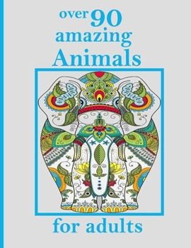 over 90 amazing Animals for adults: Stress Relieving Designs Animals, Mandalas, Flowers, Paisley Patterns And So Much More: Coloring Book For Adults