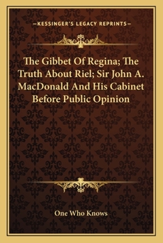 The Gibbet of Regina [microform]: the Truth About Riel: Sir John A. Macdonald and His Cabinet Before Public Opinion