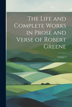 The Life and Complete Works in Prose and Verse of Robert Greene; Volume 9